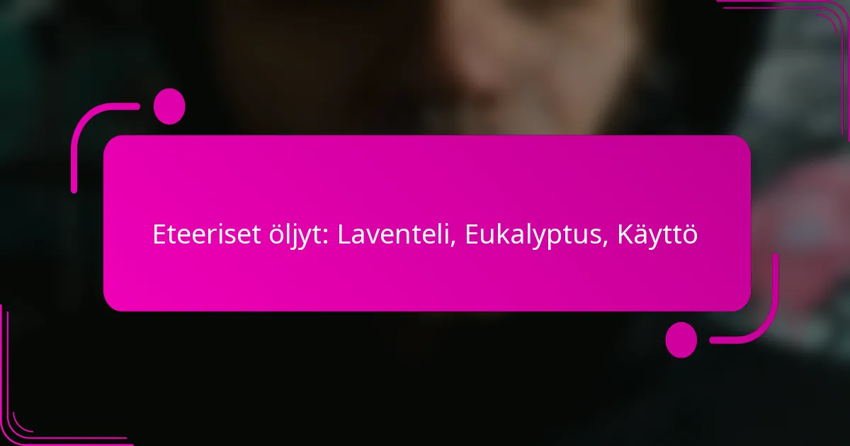 Eteeriset öljyt: Laventeli, Eukalyptus, Käyttö