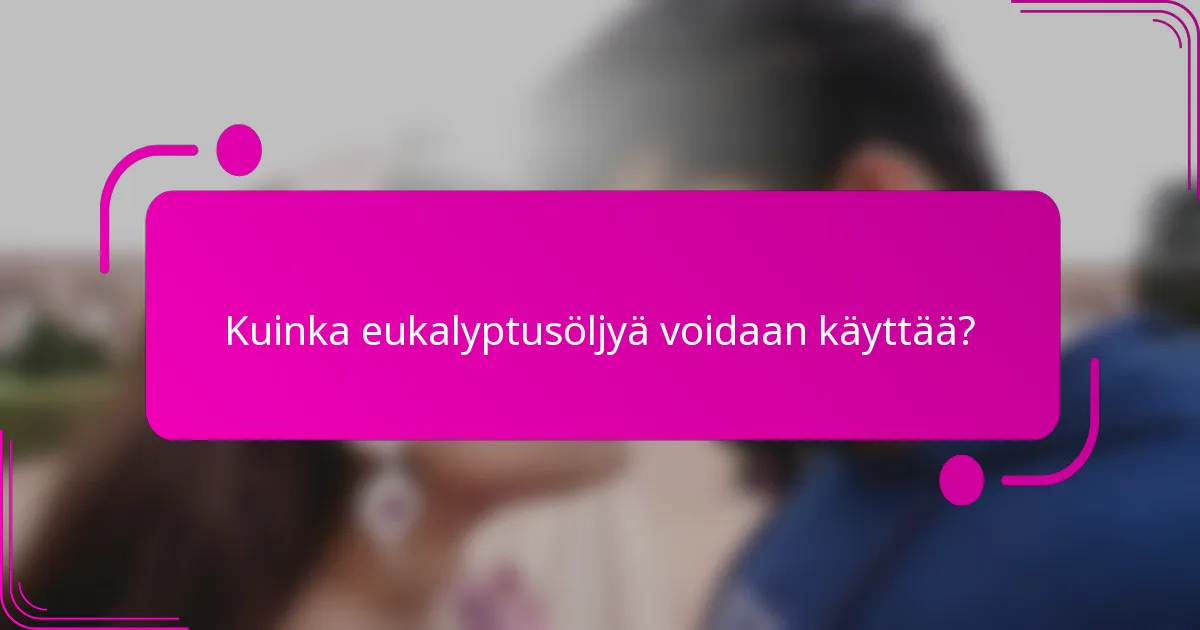 Kuinka eukalyptusöljyä voidaan käyttää?