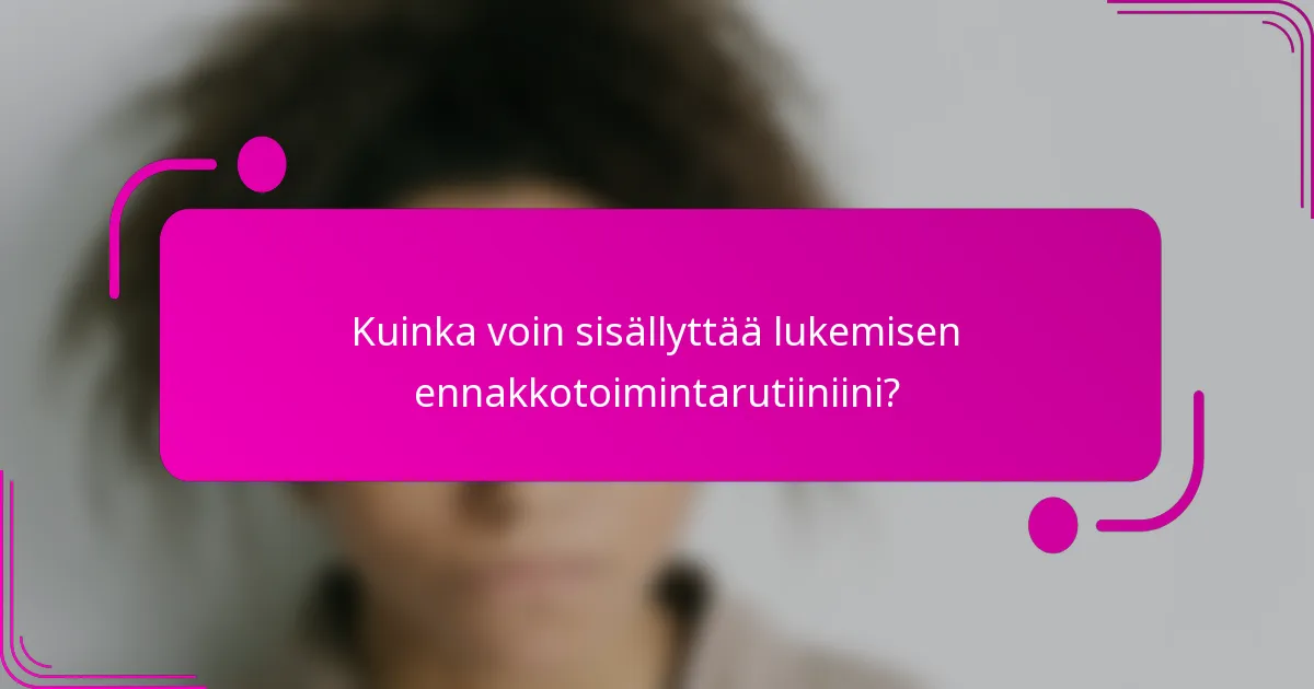 Kuinka voin sisällyttää lukemisen ennakkotoimintarutiiniini?