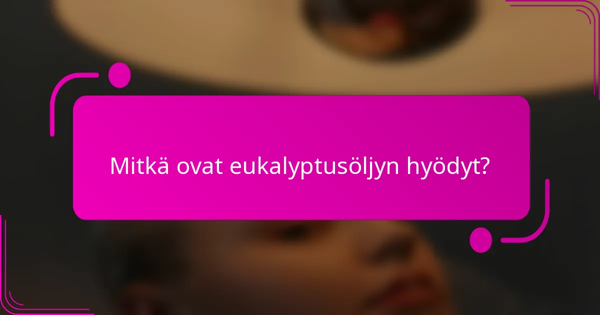 Mitkä ovat eukalyptusöljyn hyödyt?