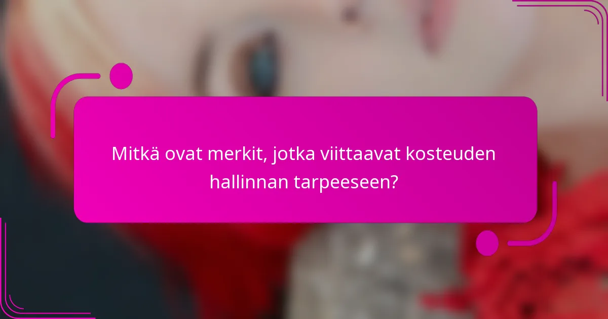 Mitkä ovat merkit, jotka viittaavat kosteuden hallinnan tarpeeseen?