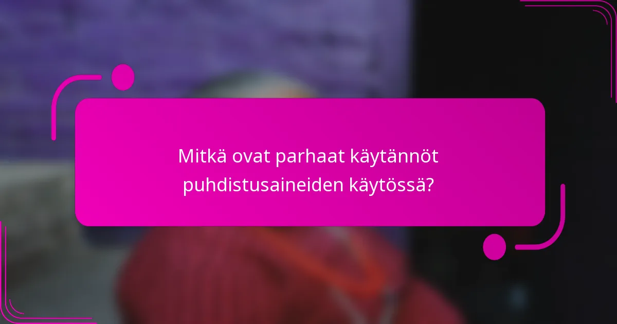 Mitkä ovat parhaat käytännöt puhdistusaineiden käytössä?