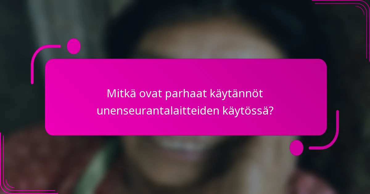 Mitkä ovat parhaat käytännöt unenseurantalaitteiden käytössä?