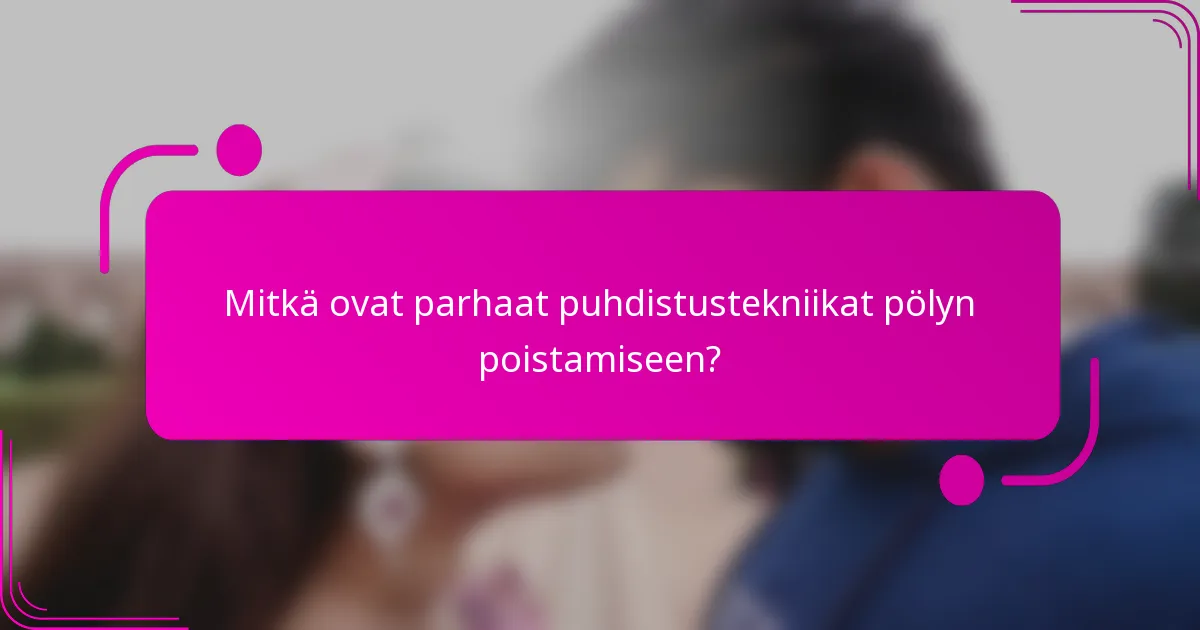 Mitkä ovat parhaat puhdistustekniikat pölyn poistamiseen?