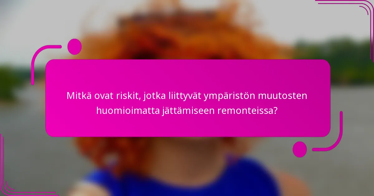 Mitkä ovat riskit, jotka liittyvät ympäristön muutosten huomioimatta jättämiseen remonteissa?