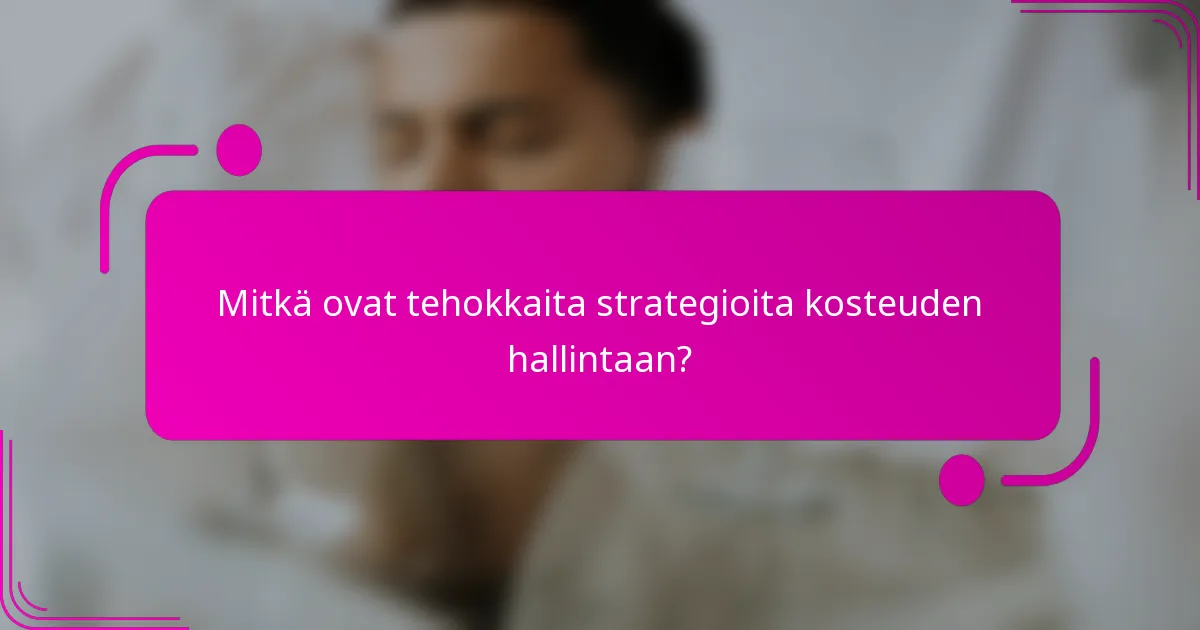 Mitkä ovat tehokkaita strategioita kosteuden hallintaan?